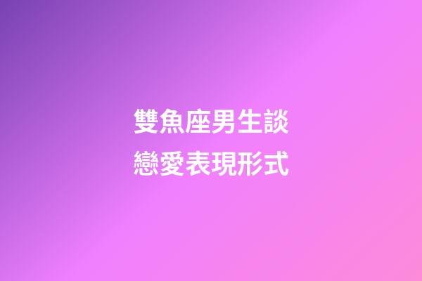 雙魚座男生談戀愛表現形式-第1張-星座運勢-玄機派