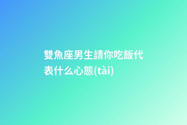 雙魚座男生請你吃飯代表什么心態(tài)-第1張-星座運勢-玄機派