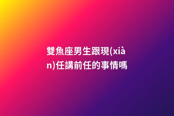 雙魚座男生跟現(xiàn)任講前任的事情嗎-第1張-星座運勢-玄機派