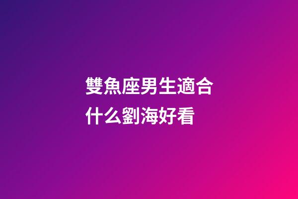 雙魚座男生適合什么劉海好看-第1張-星座運勢-玄機派