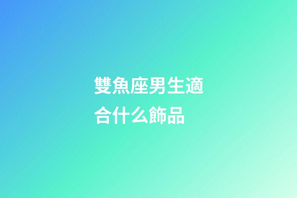 雙魚座男生適合什么飾品-第1張-星座運勢-玄機派