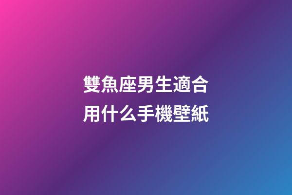 雙魚座男生適合用什么手機壁紙-第1張-星座運勢-玄機派