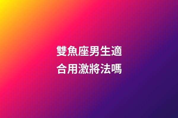 雙魚座男生適合用激將法嗎