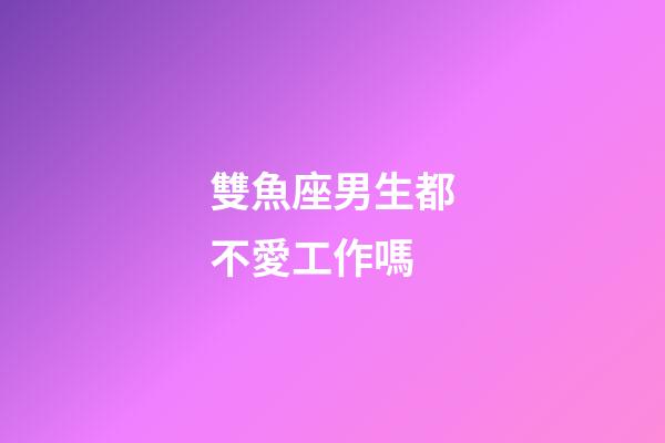 雙魚座男生都不愛工作嗎-第1張-星座運勢-玄機派
