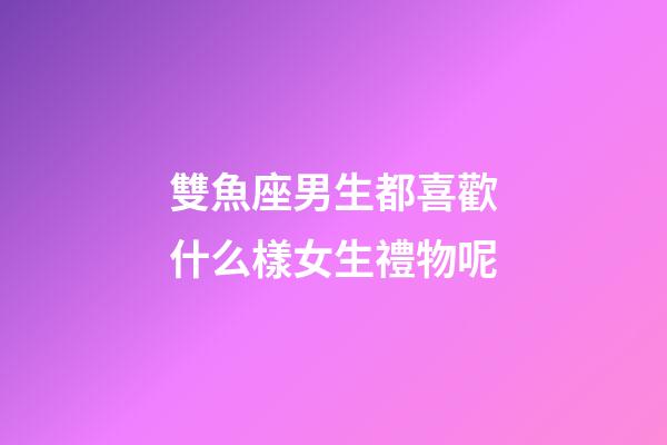 雙魚座男生都喜歡什么樣女生禮物呢-第1張-星座運勢-玄機(jī)派