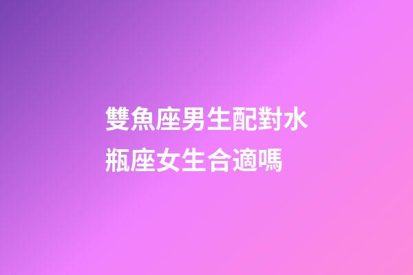 雙魚座男生配對水瓶座女生合適嗎-第1張-星座運勢-玄機派
