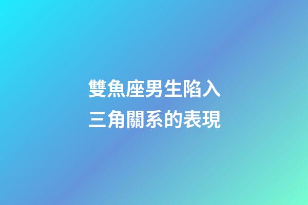 雙魚座男生陷入三角關系的表現-第1張-星座運勢-玄機派