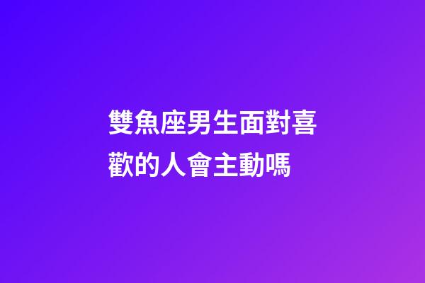 雙魚座男生面對喜歡的人會主動嗎-第1張-星座運勢-玄機派