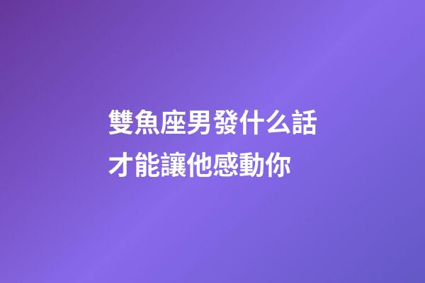 雙魚座男發什么話才能讓他感動你-第1張-星座運勢-玄機派