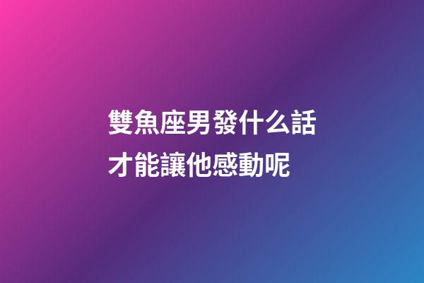 雙魚座男發什么話才能讓他感動呢-第1張-星座運勢-玄機派