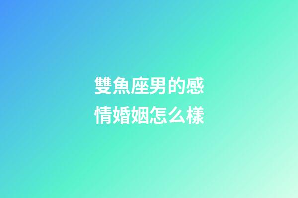 雙魚座男的感情婚姻怎么樣-第1張-星座運勢-玄機派