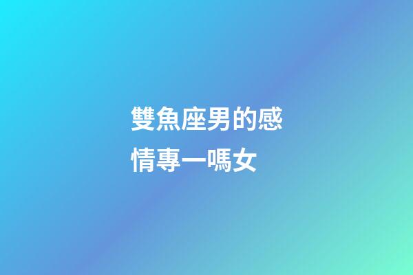 雙魚座男的感情專一嗎女-第1張-星座運(yùn)勢(shì)-玄機(jī)派