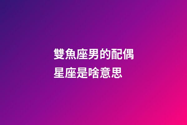 雙魚座男的配偶星座是啥意思-第1張-星座運勢-玄機(jī)派
