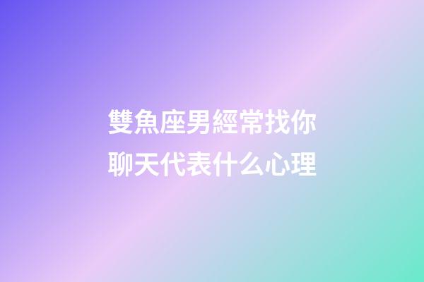 雙魚座男經常找你聊天代表什么心理-第1張-星座運勢-玄機派
