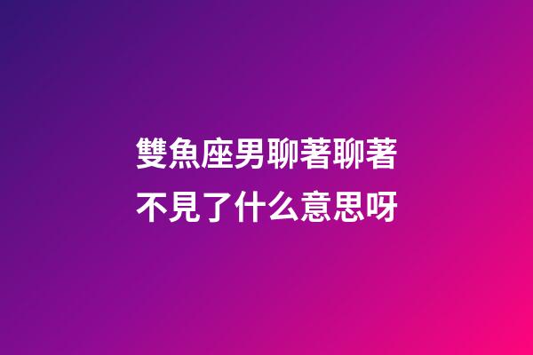 雙魚座男聊著聊著不見了什么意思呀-第1張-星座運勢-玄機派