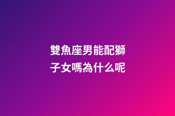 雙魚座男能配獅子女嗎為什么呢-第1張-星座運(yùn)勢-玄機(jī)派