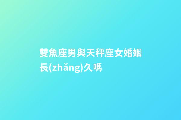 雙魚座男與天秤座女婚姻長(zhǎng)久嗎-第1張-星座運(yùn)勢(shì)-玄機(jī)派
