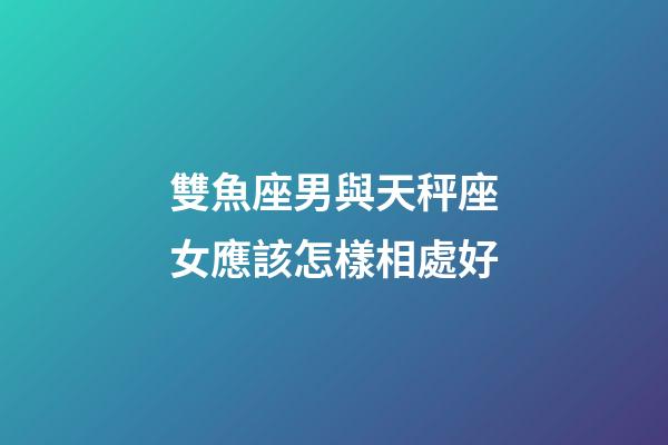 雙魚座男與天秤座女應該怎樣相處好-第1張-星座運勢-玄機派