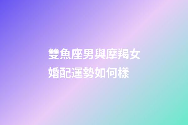 雙魚座男與摩羯女婚配運勢如何樣-第1張-星座運勢-玄機派