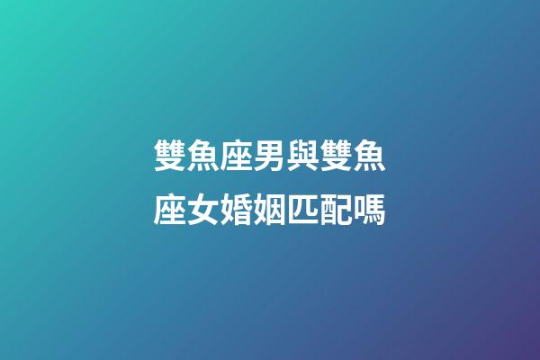 雙魚座男與雙魚座女婚姻匹配嗎-第1張-星座運勢-玄機派