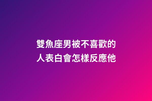 雙魚座男被不喜歡的人表白會怎樣反應他-第1張-星座運勢-玄機派