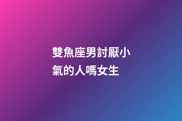 雙魚座男討厭小氣的人嗎女生-第1張-星座運(yùn)勢(shì)-玄機(jī)派