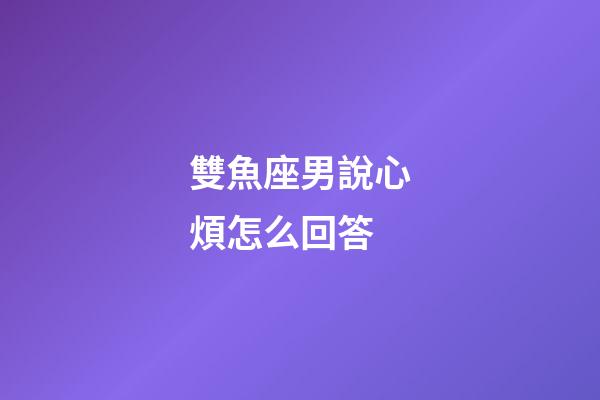 雙魚座男說心煩怎么回答-第1張-星座運勢-玄機派