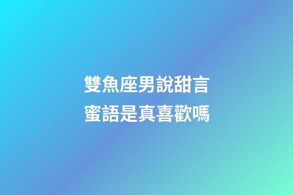 雙魚座男說甜言蜜語是真喜歡嗎-第1張-星座運勢-玄機派