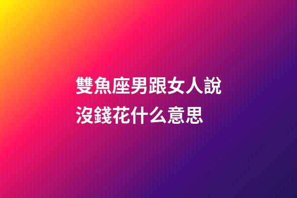 雙魚座男跟女人說沒錢花什么意思-第1張-星座運勢-玄機派