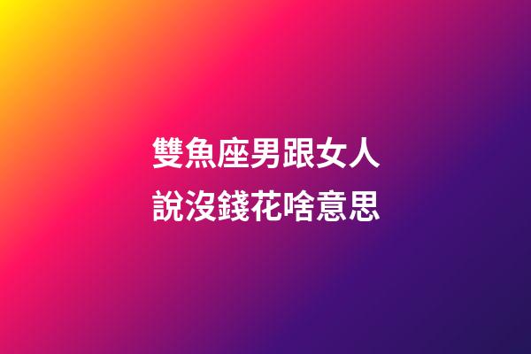雙魚座男跟女人說沒錢花啥意思-第1張-星座運勢-玄機派