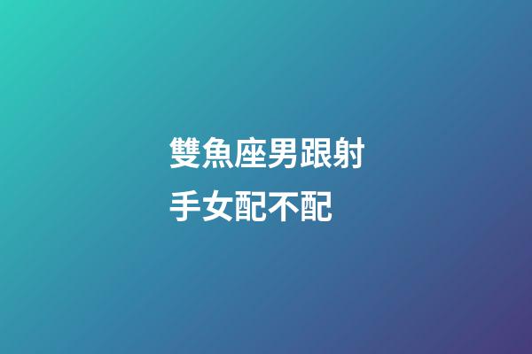 雙魚座男跟射手女配不配-第1張-星座運勢-玄機派