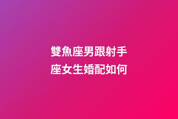 雙魚座男跟射手座女生婚配如何-第1張-星座運勢-玄機派