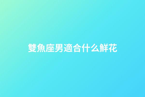 雙魚座男適合什么鮮花-第1張-星座運(yùn)勢-玄機(jī)派