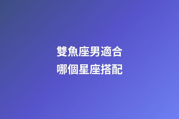 雙魚座男適合哪個星座搭配-第1張-星座運勢-玄機派