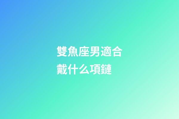雙魚座男適合戴什么項鏈-第1張-星座運勢-玄機派
