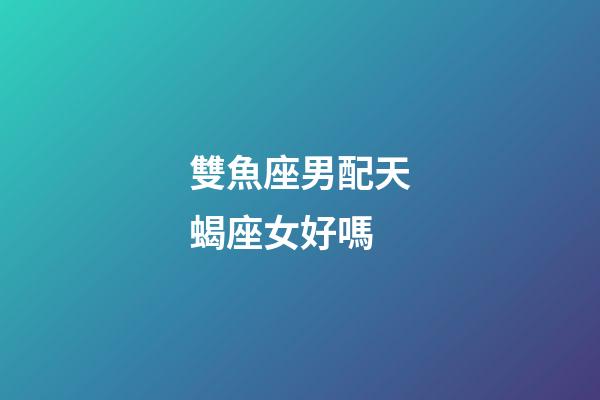 雙魚座男配天蝎座女好嗎-第1張-星座運勢-玄機派