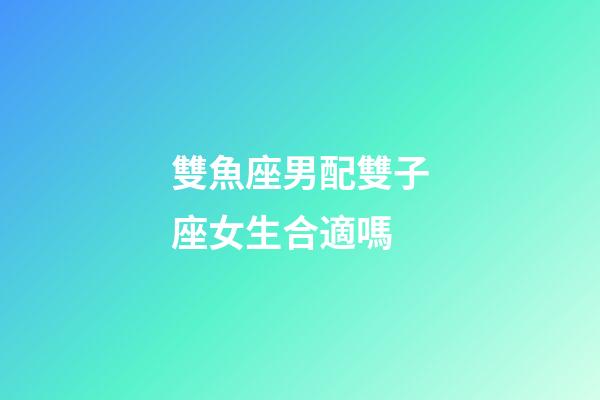 雙魚座男配雙子座女生合適嗎-第1張-星座運勢-玄機派