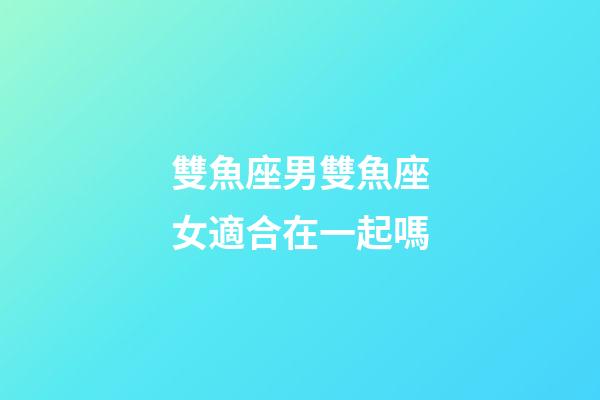 雙魚座男雙魚座女適合在一起嗎-第1張-星座運勢-玄機派