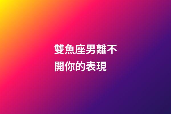 雙魚座男離不開你的表現-第1張-星座運勢-玄機派