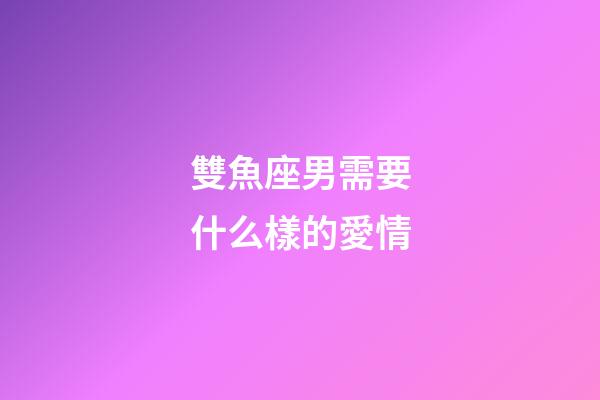 雙魚座男需要什么樣的愛情-第1張-星座運勢-玄機派