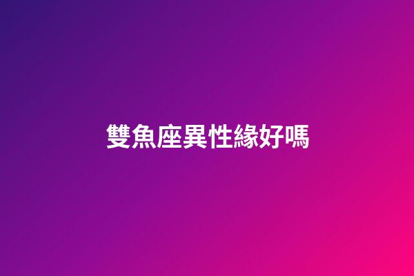 雙魚座異性緣好嗎-第1張-星座運勢-玄機派