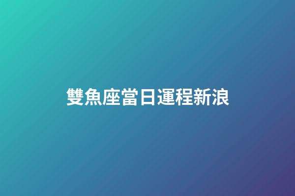雙魚座當日運程新浪-第1張-星座運勢-玄機派