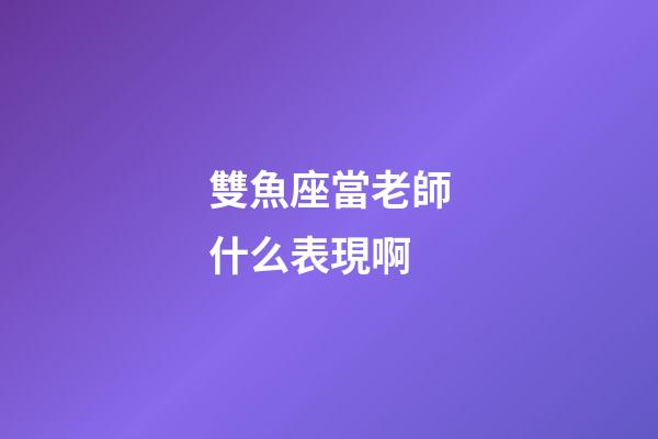 雙魚座當老師什么表現啊-第1張-星座運勢-玄機派