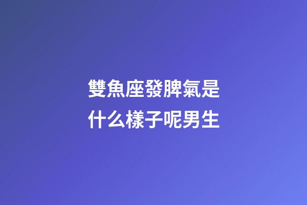雙魚座發脾氣是什么樣子呢男生-第1張-星座運勢-玄機派