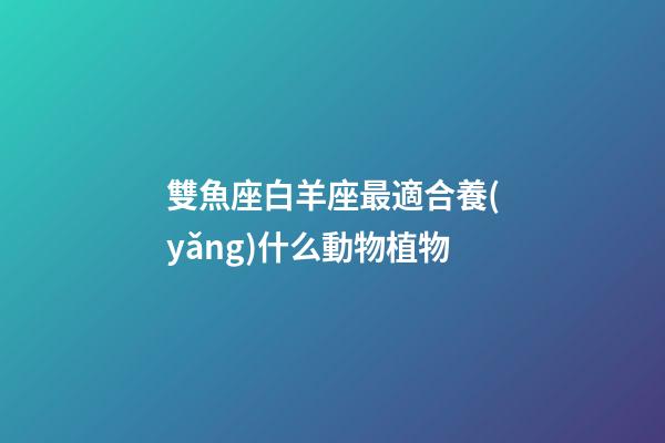 雙魚座白羊座最適合養(yǎng)什么動物植物-第1張-星座運勢-玄機派