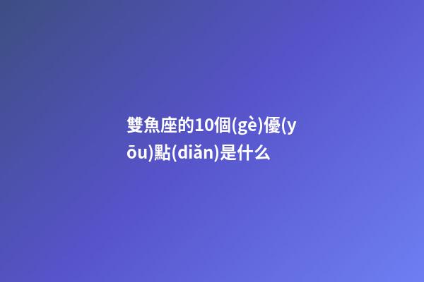 雙魚座的10個(gè)優(yōu)點(diǎn)是什么-第1張-星座運(yùn)勢(shì)-玄機(jī)派