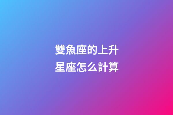 雙魚座的上升星座怎么計算-第1張-星座運勢-玄機派