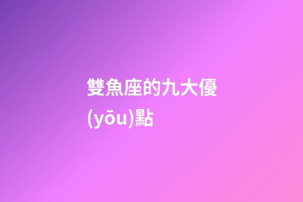 雙魚座的九大優(yōu)點-第1張-星座運(yùn)勢-玄機(jī)派