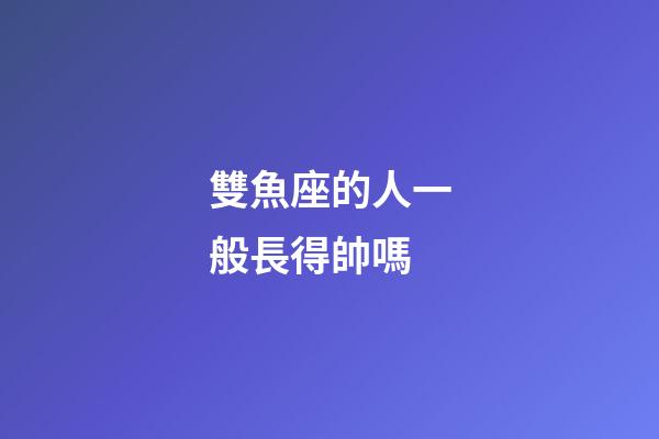 雙魚座的人一般長得帥嗎