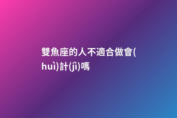 雙魚座的人不適合做會(huì)計(jì)嗎-第1張-星座運(yùn)勢(shì)-玄機(jī)派